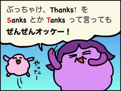 “ぶっちゃけthanksをsanksとかtanksって言っても全然OK”