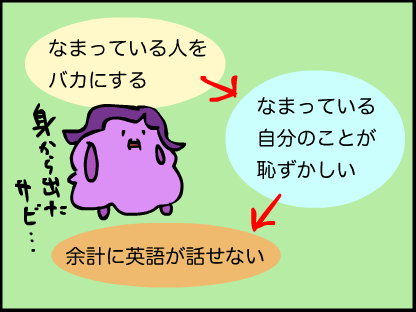 他の人がなまってるのを馬鹿にすると、自分が鈍っていることに耐えられなくなって、余計に英語が話せなくなる悪循環に