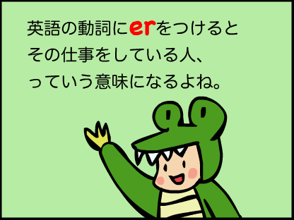 動詞にerをつけると、それをやっている人、っていう意味になるね
